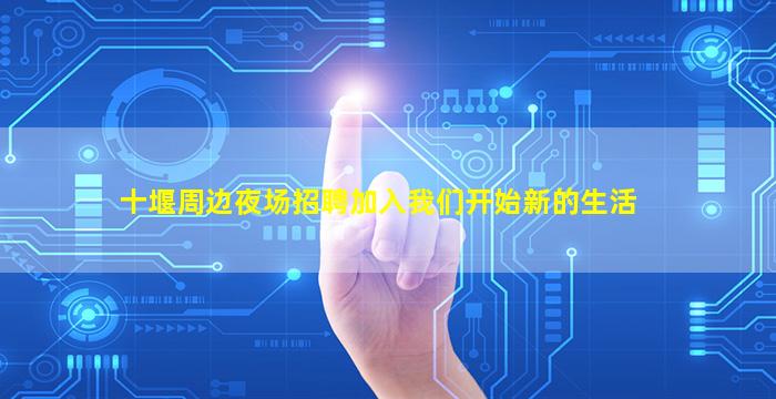 十堰周边夜场招聘加入我们开始新的生活